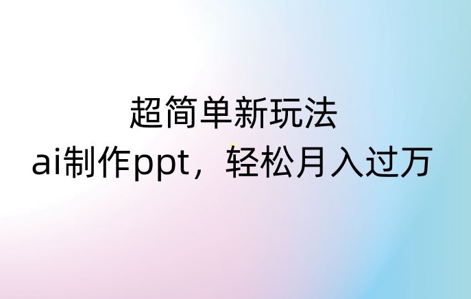 超简单新玩法,靠ai制作PPT,几分钟一个作品,小白也可以操作,月入过万【揭秘】-开心分享网