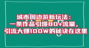 城市周边游新玩法:一条作品引爆80+流量,引流大赚100W的秘诀在这里【揭秘】-开心分享网