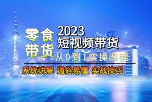2023短视频带货-零食赛道,从0-1实操课程,系统讲解实战技巧-开心分享网