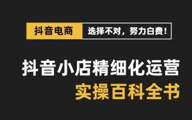 抖音小店精细化运营百科全书,保姆级运营实操讲解-开心分享网