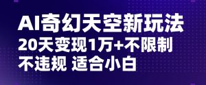AI奇幻天空,20天变现五位数玩法,不限制不违规不封号玩法,适合小白操作【揭秘】-开心分享网