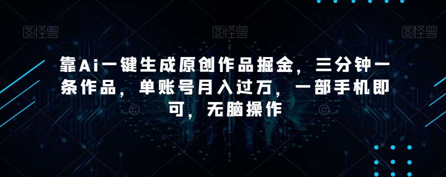 靠Ai一键生成原创作品掘金，三分钟一条作品，单账号月入过万，一部手机即可，无脑操作【揭秘】-开心分享网