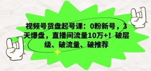 视频号货盘起号课：0粉新号，3天爆盘，直播间流量10万+！破层级、破流量、破推荐-开心分享网