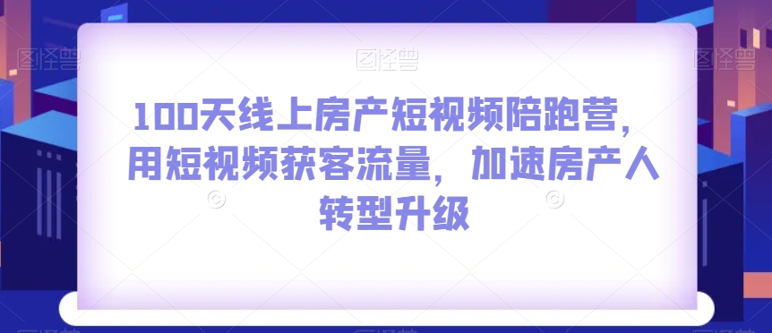 100天线上房产短视频陪跑营,用短视频获客流量,加速房产人转型升级-开心分享网