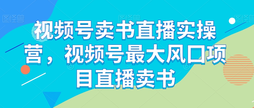 视频号卖书直播实操营,视频号最大风囗项目直播卖书-开心分享网