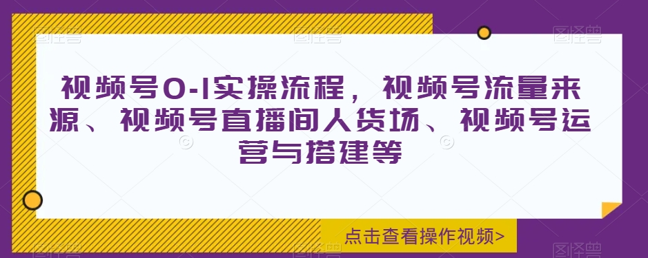 视频号0-1实操流程,视频号流量来源、视频号直播间人货场、视频号运营与搭建等-开心分享网