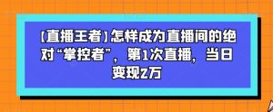 【直播王者】怎样成为直播间的绝对“掌控者”,第1次直播,当日变现2万-开心分享网