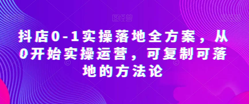 抖店0-1实操落地全方案,从0开始实操运营,可复制可落地的方法论-开心分享网