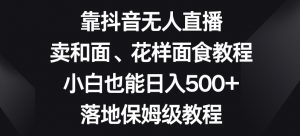 靠抖音无人直播,卖和面、花样面试教程,小白也能日入500+,落地保姆级教程【揭秘】-开心分享网