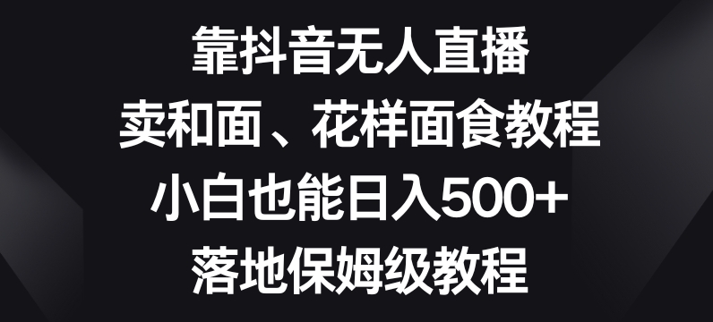 靠抖音无人直播,卖和面、花样面试教程,小白也能日入500+,落地保姆级教程【揭秘】-开心分享网