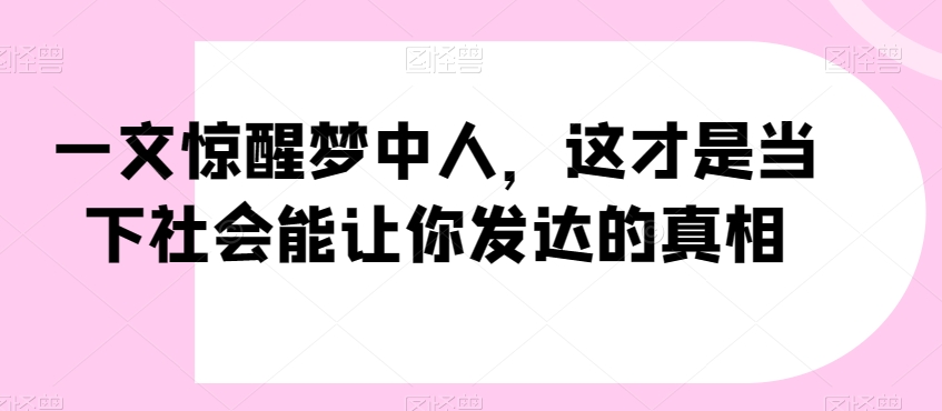 一文惊醒梦中人，这才是当下社会能让你发达的真相【公众号付费文章】-开心分享网