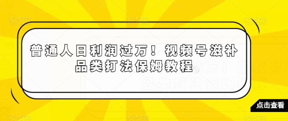 普通人日利润过万!视频号滋补品类打法保姆教程【揭秘】-开心分享网