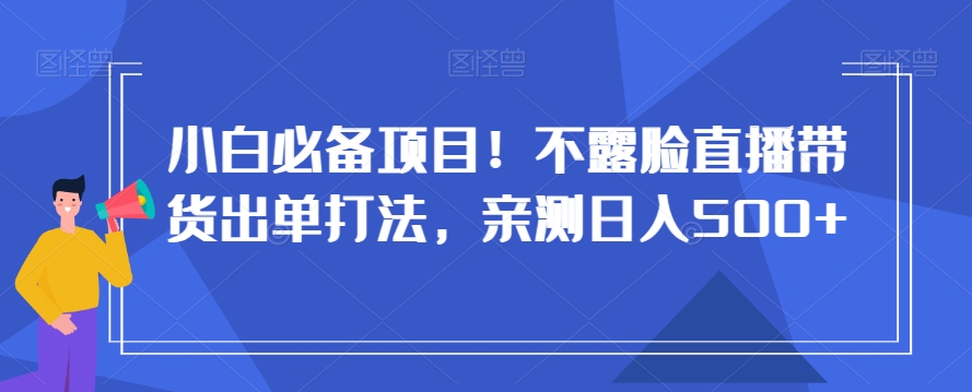 小白必备项目！不露脸直播带货出单打法，亲测日入500+【揭秘】-开心分享网