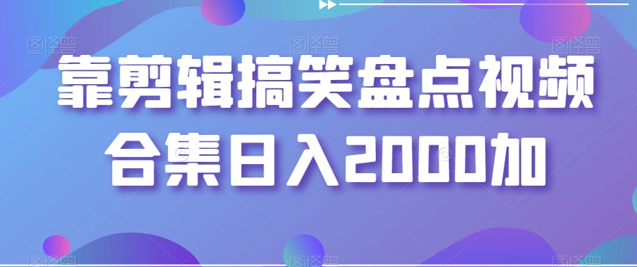 靠剪辑搞笑盘点视频合集日入2000加【揭秘】-开心分享网