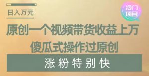 原创一个视频带货收益上万，傻瓜式操作过原创，几分钟做一个视频涨粉特别快【揭秘】-开心分享网