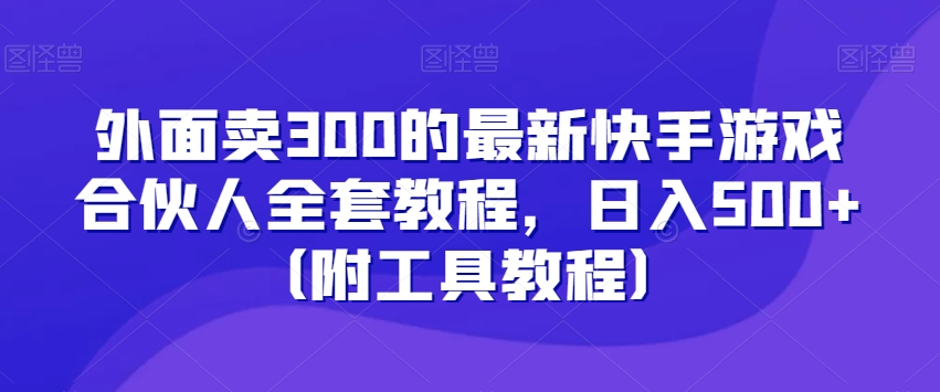 外面卖300的最新快手游戏合伙人全套教程,日入500+(附工具教程)-开心分享网
