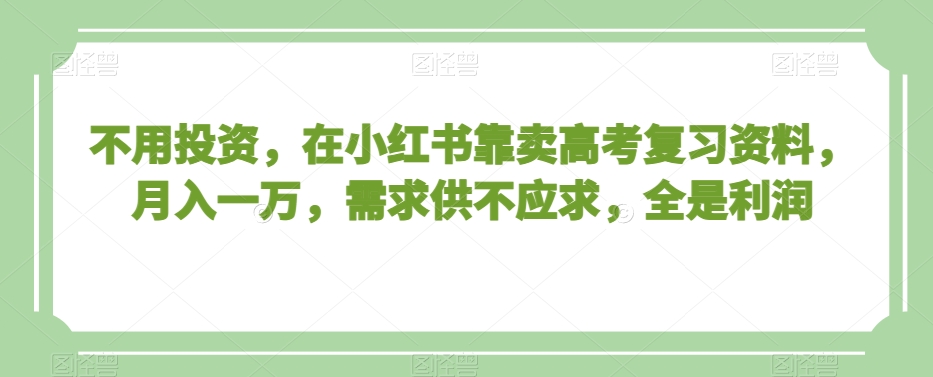 不用投资,在小红书靠卖高考复习资料,月入一万,需求供不应求,全是利润【揭秘】-开心分享网