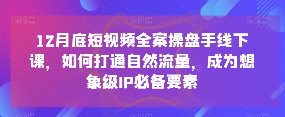 12月底短视频全案操盘手线下课，如何打通自然流量，成为想象级IP必备要素-开心分享网