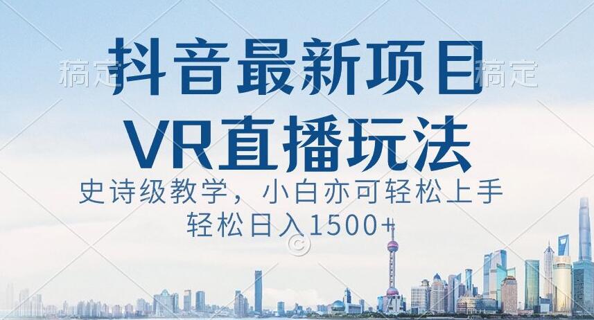 抖音最新VR直播玩法,史诗级教学,小白也可轻松上手轻松日入1500+【揭秘】-开心分享网