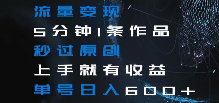 流量变现5分钟1条作品秒过原创上手就有收益单号日入600+【揭秘】-开心分享网