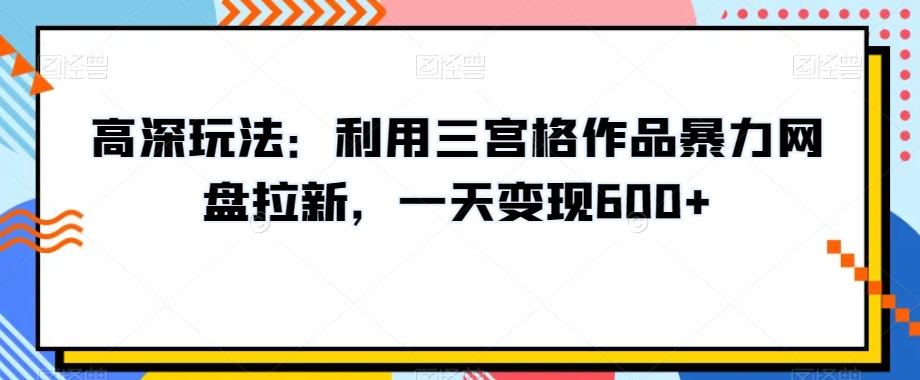 高深玩法:利用三宫格作品暴力网盘拉新,一天变现600+【揭秘】-开心分享网