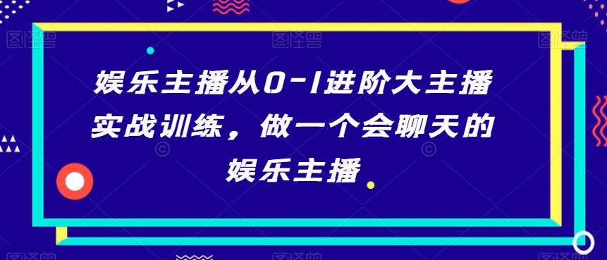 娱乐主播从0-1进阶大主播实战训练,做一个会聊天的娱乐主播-开心分享网