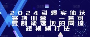 2024引爆实体获客特训营,一套可复制能落地的同城短视频打法-开心分享网