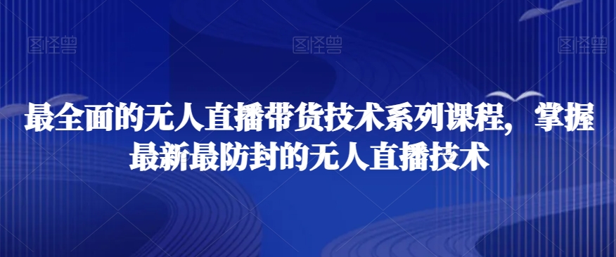 最全面的无人直播货带技术系课列程,掌握最新最防封的无人直播技术-开心分享网