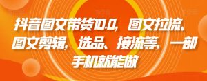 抖音图文带货10.0,图文拉流、图文剪辑,选品、接流等,一部手机就能做-开心分享网
