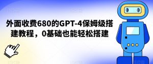外面收费680的GPT-4保姆级搭建教程，0基础也能轻松搭建【揭秘】-开心分享网