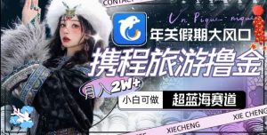 年关假期大风口,携程旅游撸金,超蓝海赛道,月入2w+【揭秘】-开心分享网
