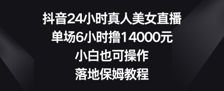 抖音24小时真人美女直播,单场6小时撸14000元,小白也可操作,落地保姆教程【揭秘】-开心分享网