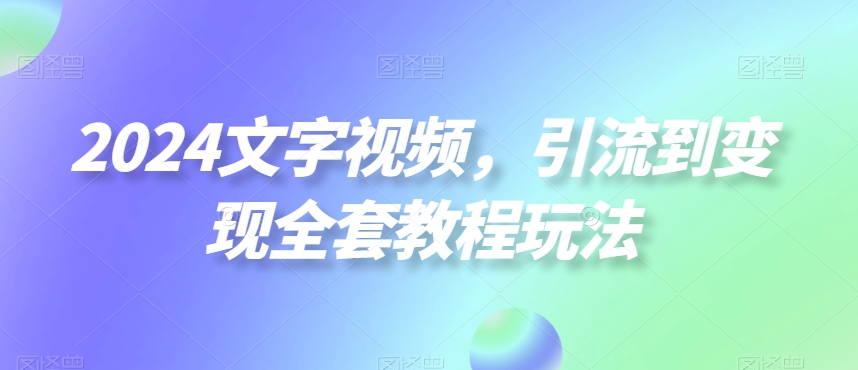 2024文字视频,引流到变现全套教程玩法【揭秘】-开心分享网