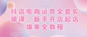 抖店电商运营全套实操课,新手开店起店爆单全教程-开心分享网