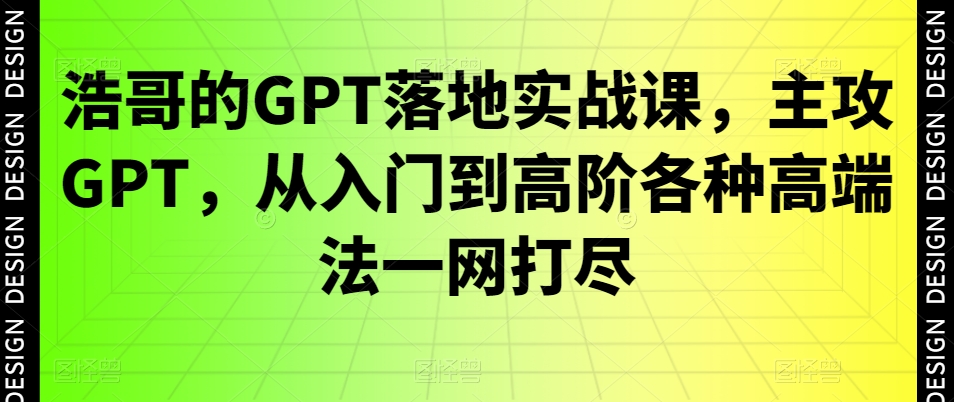 浩哥的GPT落地实战课,主攻GPT,从入门到高阶各种高端法一网打尽-开心分享网