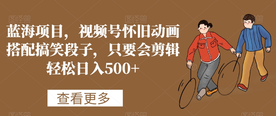 蓝海项目,视频号怀旧动画搭配搞笑段子,只要会剪辑轻松日入500+【揭秘】-开心分享网