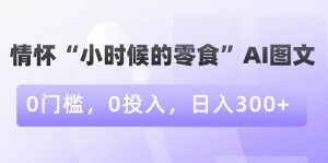 情怀“小时候的零食”AI图文，0门槛，0投入，日入300+【揭秘】-开心分享网