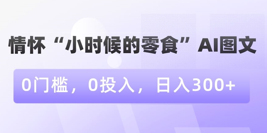 情怀“小时候的零食”AI图文，0门槛，0投入，日入300+【揭秘】-开心分享网