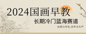 2024国画早教，长期冷门蓝海赛道【揭秘】-开心分享网