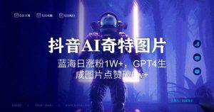 抖音用AI生成奇特图片GPT4玩法,蓝海日涨粉1W+,生成几张图片点赞破6w+【揭秘】-开心分享网