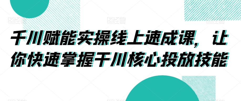 千川赋能实操线上速成课，让你快速掌握干川核心投放技能-开心分享网