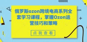 俄罗斯ozon跨境电商系列全套学习课程,掌握Ozon运营技巧和策略-开心分享网