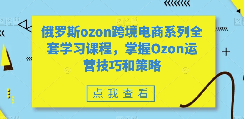 俄罗斯ozon跨境电商系列全套学习课程,掌握Ozon运营技巧和策略-开心分享网