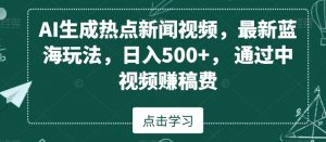 AI生成热点新闻视频，最新蓝海玩法，日入500+，通过中视频赚稿费【揭秘】-开心分享网