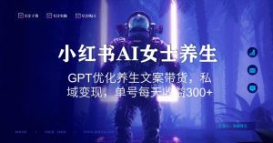 小红书AI女士养生，GPT优化养生文案带货，私域变现，单号每天收益300+【揭秘】-开心分享网