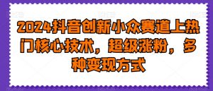 2024抖音创新小众赛道上热门核心技术,超级涨粉,多种变现方式【揭秘】-开心分享网