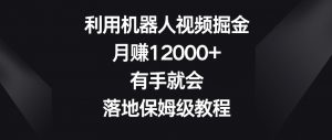 利用机器人视频掘金,月赚12000+,有手就会,落地保姆级教程【揭秘】-开心分享网