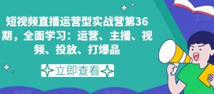 短视频直播运营型实战营第36期，全面学习：运营、主播、视频、投放、打爆品-开心分享网