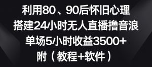 利用80、90后怀旧心理,搭建24小时无人直播撸音浪,单场5小时收益3500+(教程+软件)【揭秘】-开心分享网