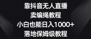 靠抖音无人直播，卖编绳教程，小白也能日入1000+，落地保姆级教程【揭秘】-开心分享网